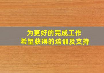 为更好的完成工作 希望获得的培训及支持